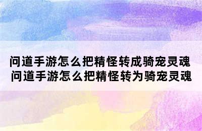 问道手游怎么把精怪转成骑宠灵魂 问道手游怎么把精怪转为骑宠灵魂